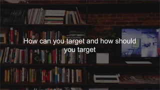 How can you target and how should
you target
 