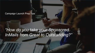 “How do you take your Sponsored
InMails from Great to Outstanding?”
Campaign Launch Prep Tips
 