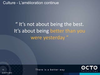 13
© OCTO 2015
“ It’s not about being the best.
It’s about being better than you
were yesterday ”
Culture - L’amélioration continue
 