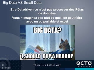 54
© OCTO 2015
Big Data VS Small Data
Etre Datadriven ce n’est pas processer des Pétas
de données
Vous n’imaginez pas tout ce que l’on peut faire
avec un pc portable et excel
 