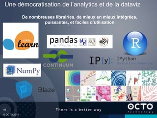 56
© OCTO 2015
De nombreuses librairies, de mieux en mieux intégrées,
puissantes, et faciles d’utilisation
Une démocratisation de l’analytics et de la dataviz
 