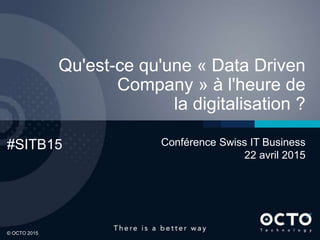 1
© OCTO 2015© OCTO 2015
Qu'est-ce qu'une « Data Driven
Company » à l'heure de
la digitalisation ?
#SITB15 Conférence Swiss IT Business
22 avril 2015
 
