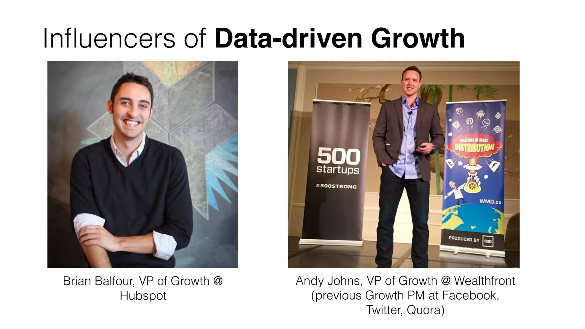 Inﬂuencers of Data-driven Growth
Brian Balfour, VP of Growth @
Hubspot
Andy Johns, VP of Growth @ Wealthfront
(previous Growth PM at Facebook,
Twitter, Quora)
 
