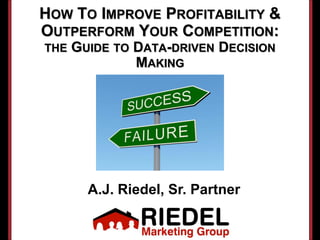 HOW TO IMPROVE PROFITABILITY &
OUTPERFORM YOUR COMPETITION:
THE   GUIDE TO DATA-DRIVEN DECISION
               MAKING




        A.J. Riedel, Sr. Partner
 