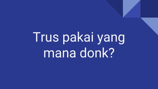 Trus pakai yang
mana donk?
 