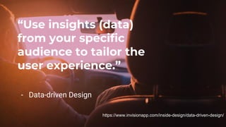 “Use insights (data)
from your specific
audience to tailor the
user experience.”
- Data-driven Design
https://www.invisionapp.com/inside-design/data-driven-design/
 