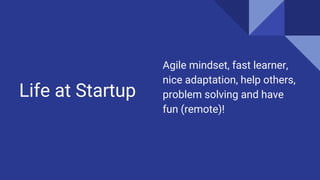 Life at Startup
Agile mindset, fast learner,
nice adaptation, help others,
problem solving and have
fun (remote)!
 