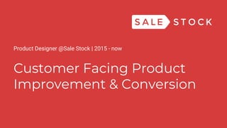 Customer Facing Product
Improvement & Conversion
Product Designer @Sale Stock | 2015 - now
 
