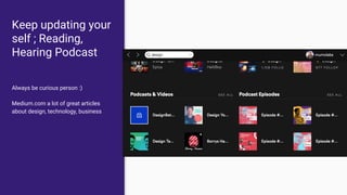 Keep updating your
self ; Reading,
Hearing Podcast
Always be curious person :)
Medium.com a lot of great articles
about design, technology, business
 