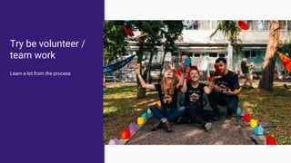 Try be volunteer /
team work
Learn a lot from the process
 