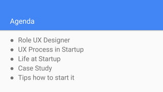 Agenda
● Role UX Designer
● UX Process in Startup
● Life at Startup
● Case Study
● Tips how to start it
 