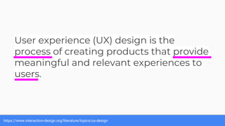 https://www.interaction-design.org/literature/topics/ux-design
User experience (UX) design is the
process of creating products that provide
meaningful and relevant experiences to
users.
 