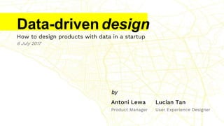 How to design products with data in a startup
6 July 2017
Antoni Lewa Lucian Tan
Product Manager User Experience Designer
by
Data-driven design
 