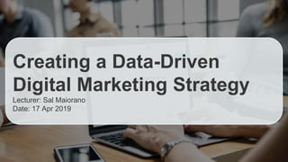 Creating a Data-Driven
Digital Marketing Strategy
Lecturer: Sal Maiorano
Date: 17 Apr 2019
 