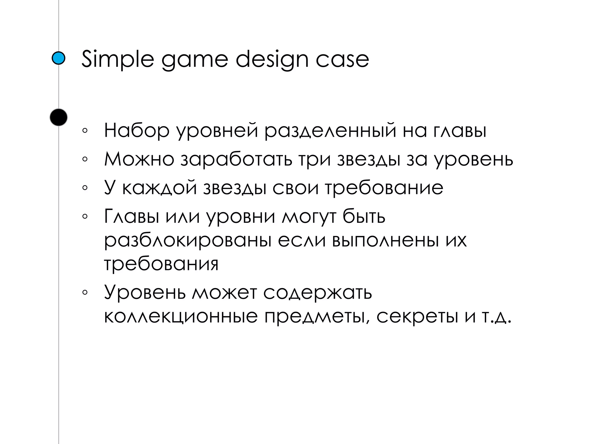 Simple game design case
◦ Набор уровней разделенный на главы
◦ Можно заработать три звезды за уровень
◦ У каждой звезды свои требование
◦ Главы или уровни могут быть
разблокированы если выполнены их
требования
◦ Уровень может содержать
коллекционные предметы, секреты и т.д.
 