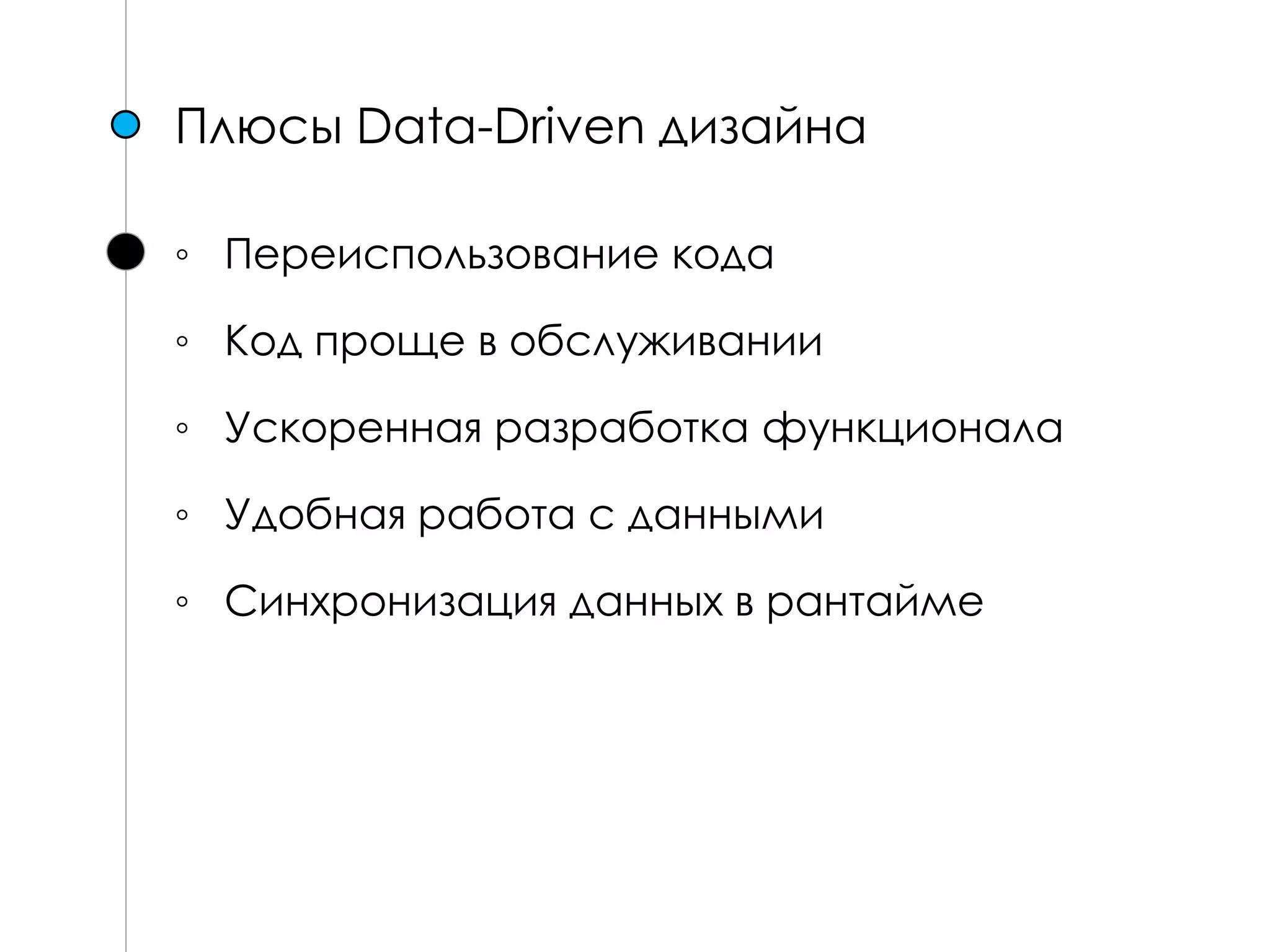 Плюсы Data-Driven дизайна
◦ Переиспользование кода
◦ Код проще в обслуживании
◦ Ускоренная разработка функционала
◦ Удобная работа с данными
◦ Синхронизация данных в рантайме
 