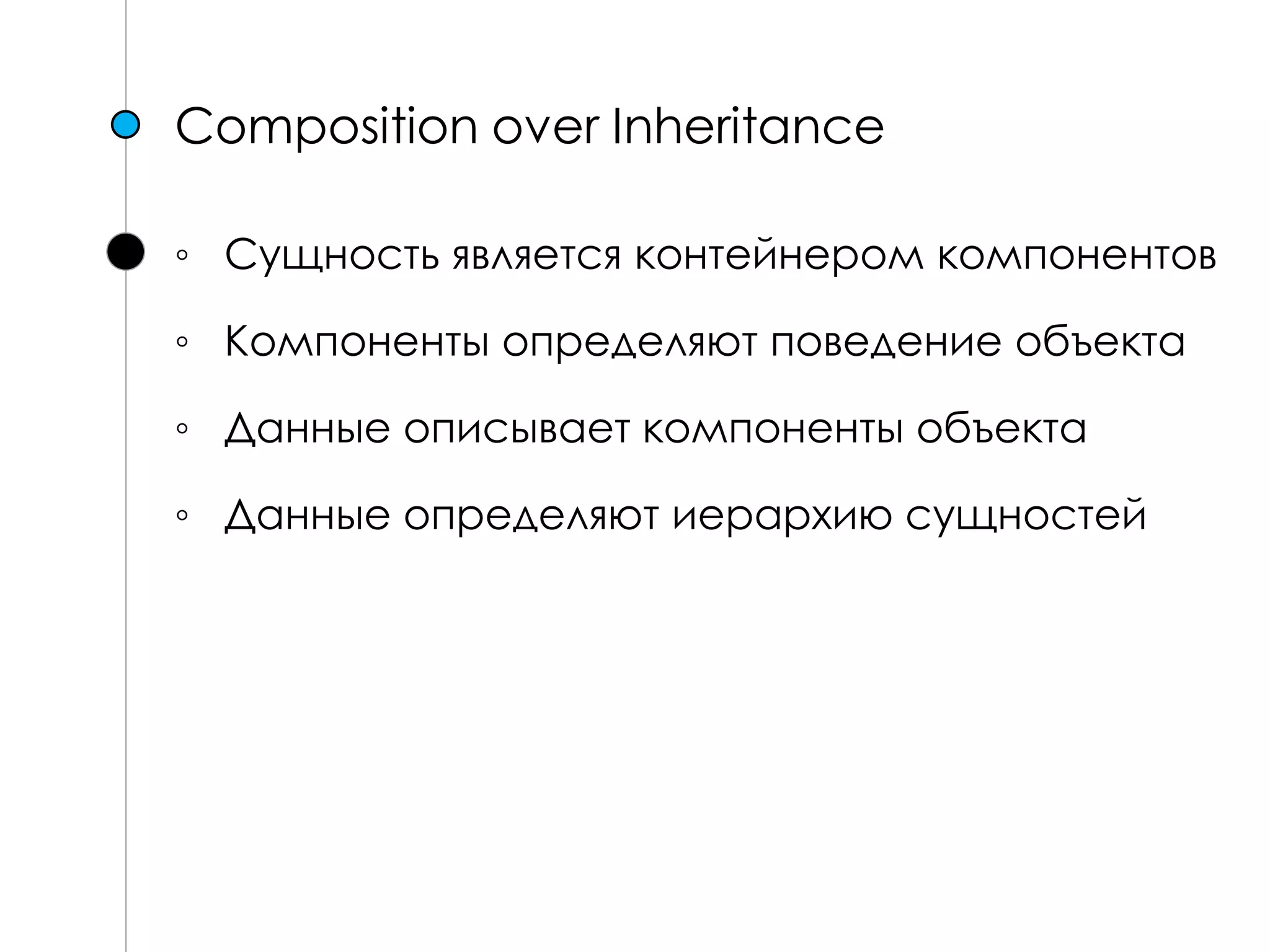 Composition over Inheritance
◦ Сущность является контейнером компонентов
◦ Компоненты определяют поведение объекта
◦ Данные описывает компоненты объекта
◦ Данные определяют иерархию сущностей
 