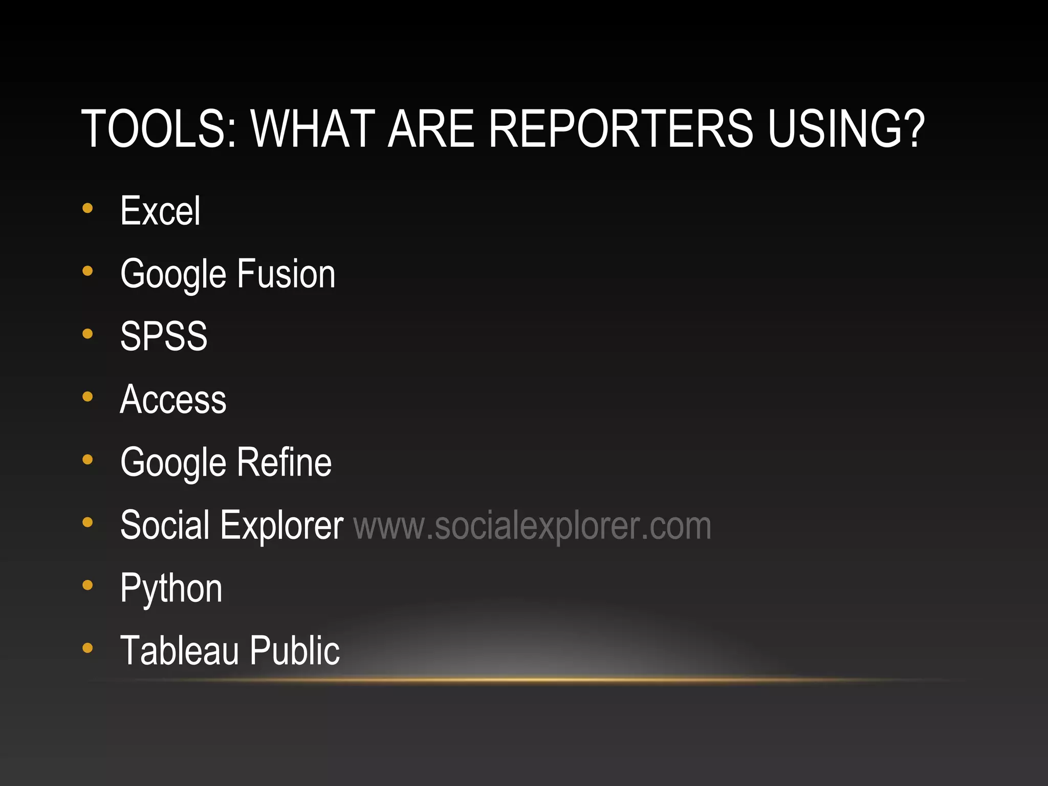 TOOLS: WHAT ARE REPORTERS USING?
• Excel
• Google Fusion
• SPSS
• Access
• Google Refine
• Social Explorer www.socialexplorer.com
• Python
• Tableau Public
 