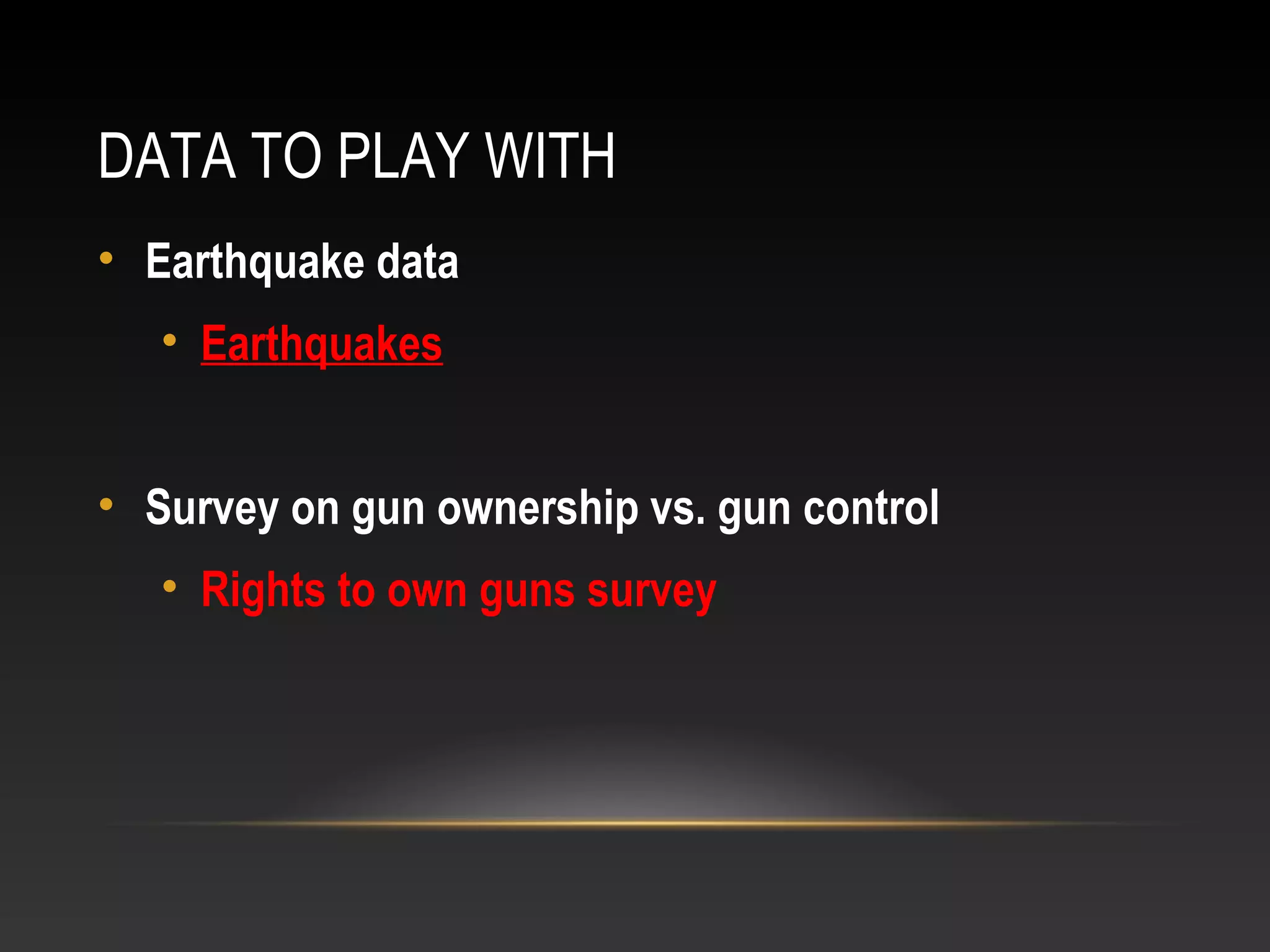 DATA TO PLAY WITH
• Earthquake data
• Earthquakes
• Survey on gun ownership vs. gun control
• Rights to own guns survey
 