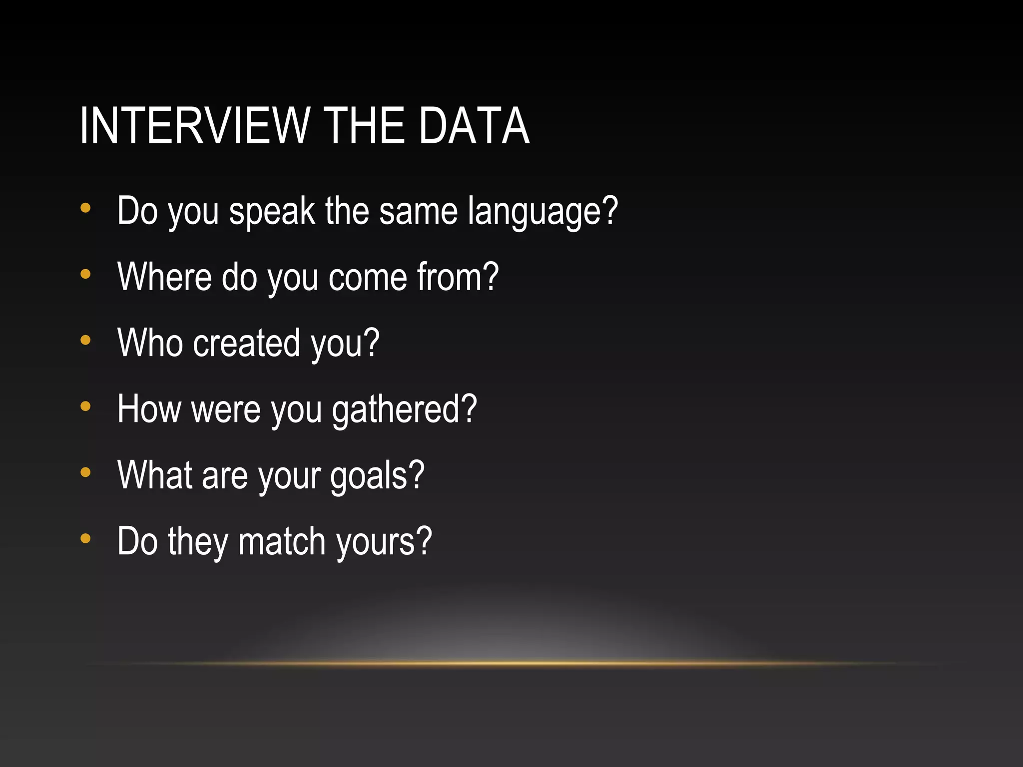 INTERVIEW THE DATA
• Do you speak the same language?
• Where do you come from?
• Who created you?
• How were you gathered?
• What are your goals?
• Do they match yours?
 