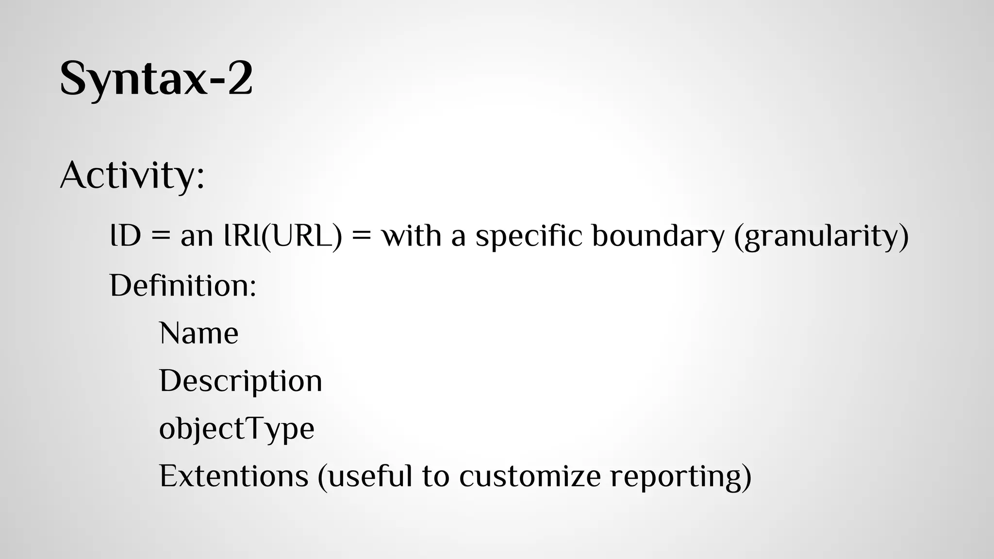 Syntax-1 
Actor: 
Agent (= persona) or group (multiple IDs allowed) 
Verb: 
ID = an IRI(URL) = a specific semantic meaning + 
human readable display 
Object: 
an agent, a group, a statement or an activity(most common) 
 