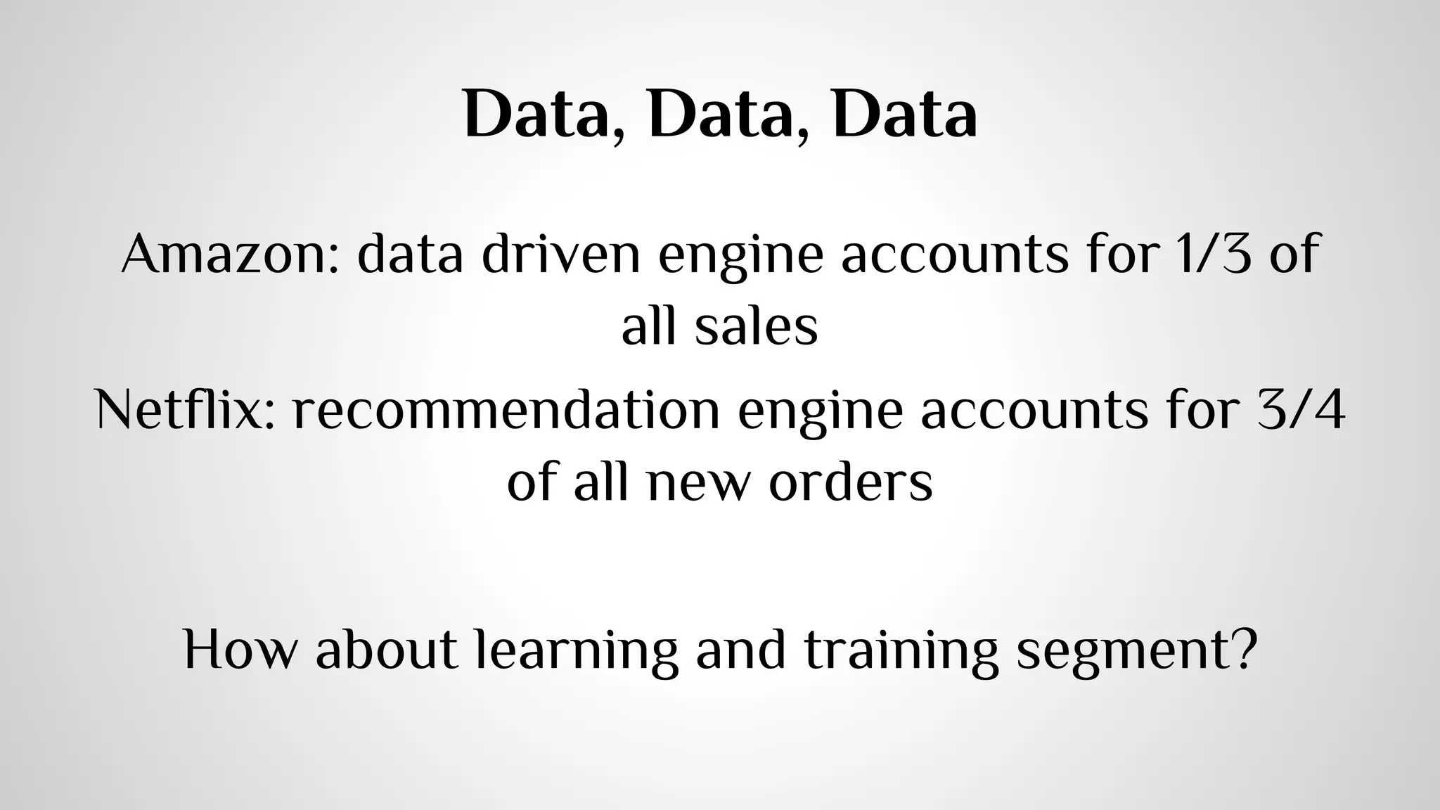 Data, Data, Data 
Amazon: data driven engine accounts for 1/3 of 
all sales 
Netflix: recommendation engine accounts for 3/4 
of all new orders 
How about learning and training segment? 
 