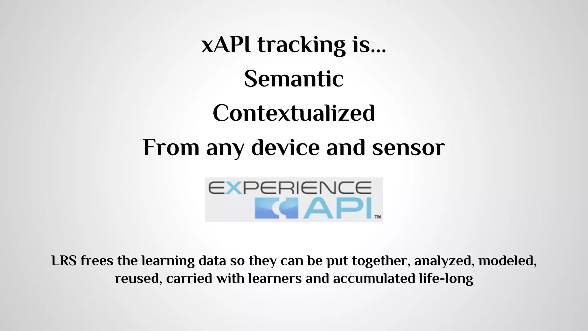 Advanced Applications of xAPI 
- Data Transfer based on RESTful HTTP w/i LRS 
● Agent Profile API 
○ personal info., learner profile and modeling, user settings, learning 
journal, career plan & goal 
○ an integrated picture of a learner activities across systems and devices 
with multiple identities 
● Activity Profile API (for activity provider) 
○ interactions between learners (collaboration, social or competition) 
○ learning planning tool (access to or update the LRS internal definition of 
a given activity id, even before the activity sends any statement) 
● State API 
○ persist state across devices 
● Authentication services, querying services, visualization services, and 
personal data services are some examples. 
 