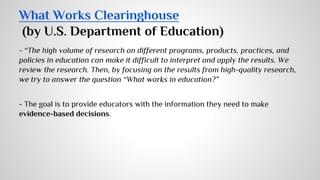 What Works Clearinghouse 
(by U.S. Department of Education) 
- “The high volume of research on different programs, product...