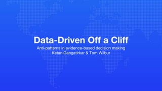 Data-Driven Off a Cliff
Anti-patterns in evidence-based decision making
Ketan Gangatirkar & Tom Wilbur
 