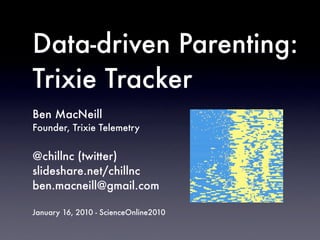 Data-driven Parenting:
Trixie Tracker
Ben MacNeill
Founder, Trixie Telemetry


@chillnc (twitter)
slideshare.net/chillnc
ben.macneill@gmail.com

January 16, 2010 - ScienceOnline2010
 