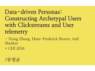 + CHI 2016
/류명균
Data-driven Personas:
Constructing Archetypal Users
with Clickstreams and User
telemetry
- Xiang Zhang, Hans-Frederick Brown, Anil
Shankar
 