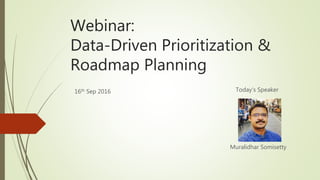 Webinar:
Data-Driven Prioritization &
Roadmap Planning
Muralidhar Somisetty
Today’s Speaker16th Sep 2016
 