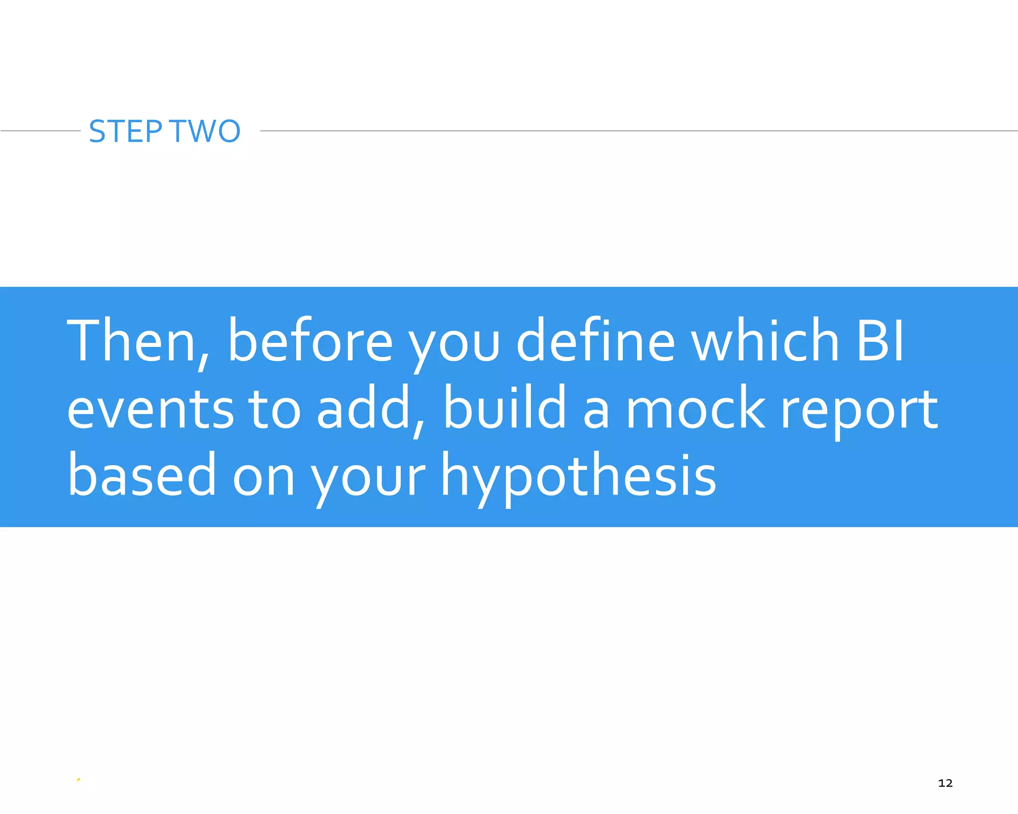 12
Then, before you define which BI
events to add, build a mock report
based on your hypothesis
STEPTWO
 