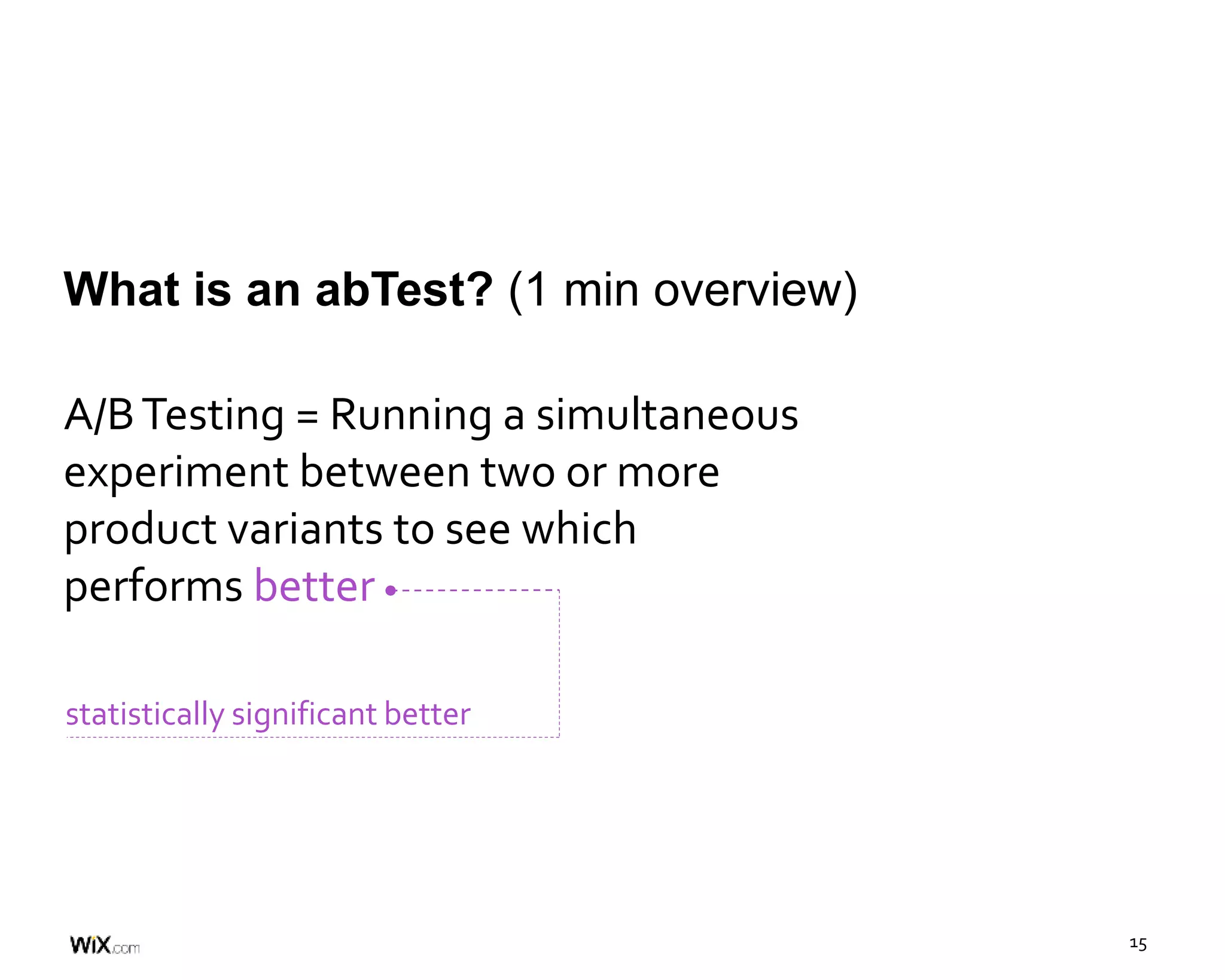 15
What is an abTest? (1 min overview)
A/BTesting = Running a simultaneous
experiment between two or more
product variants to see which
performs better
statistically significant better
 