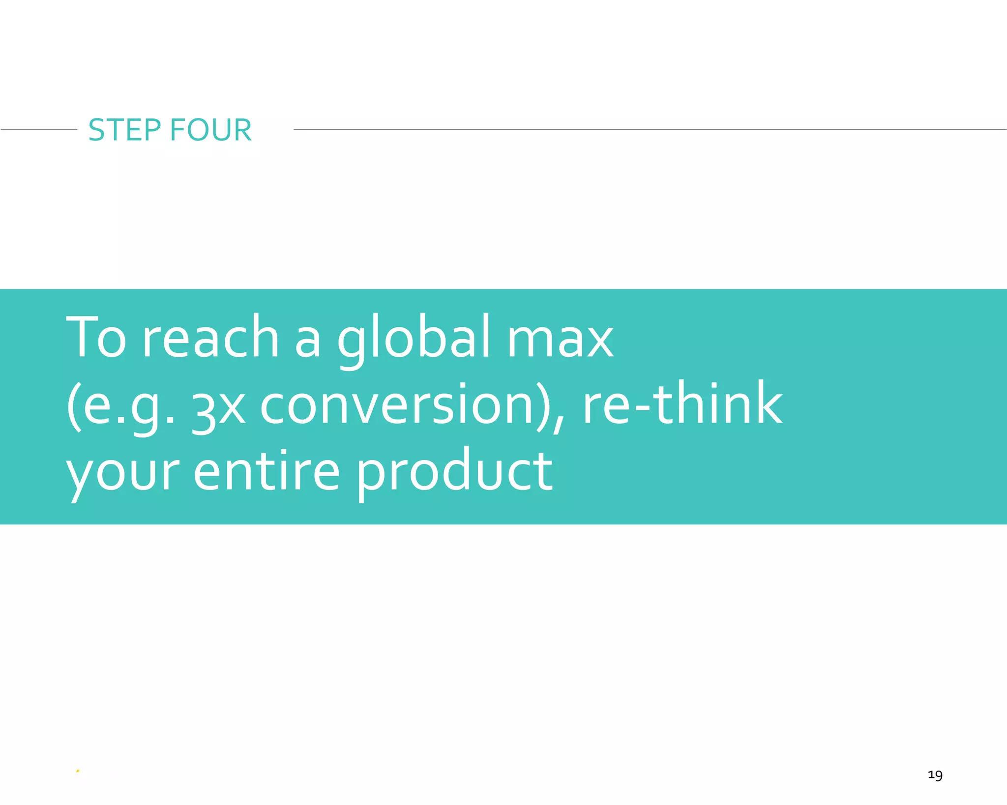 19
To reach a global max
(e.g. 3x conversion), re-think
your entire product
STEP FOUR
 