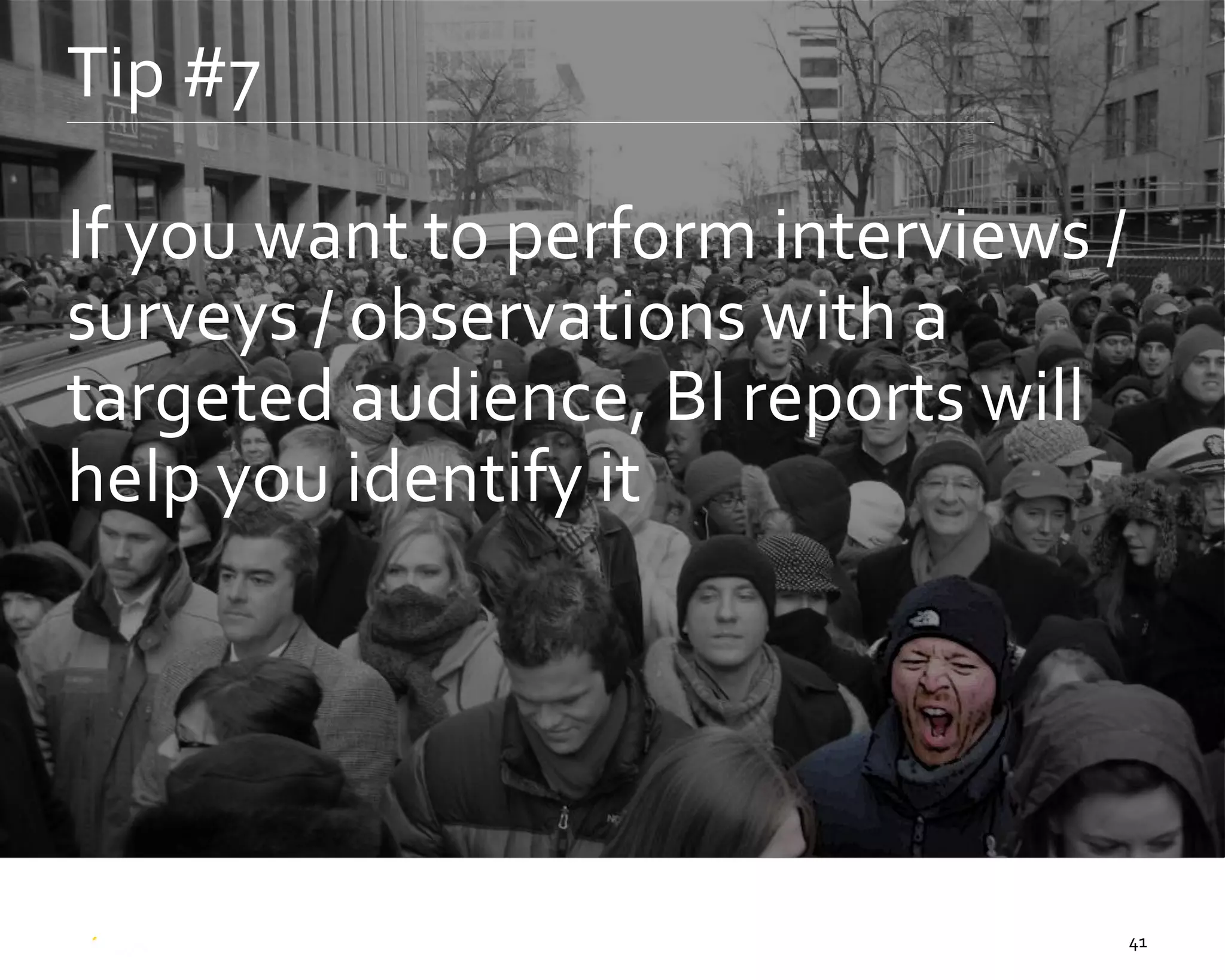 41
Tip #7
If you want to perform interviews /
surveys / observations with a
targeted audience, BI reports will
help you identify it
 