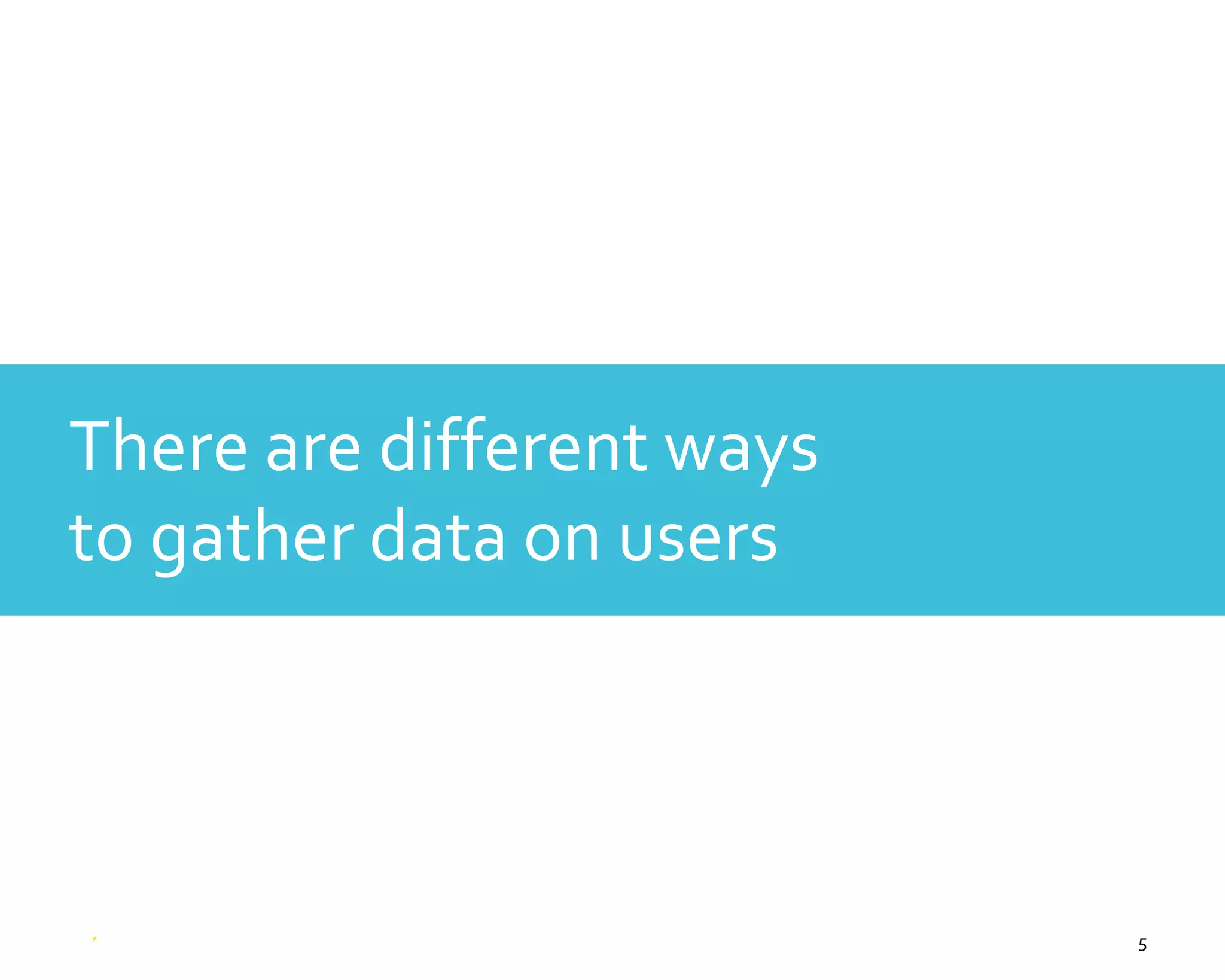 5
There are different ways
to gather data on users
 