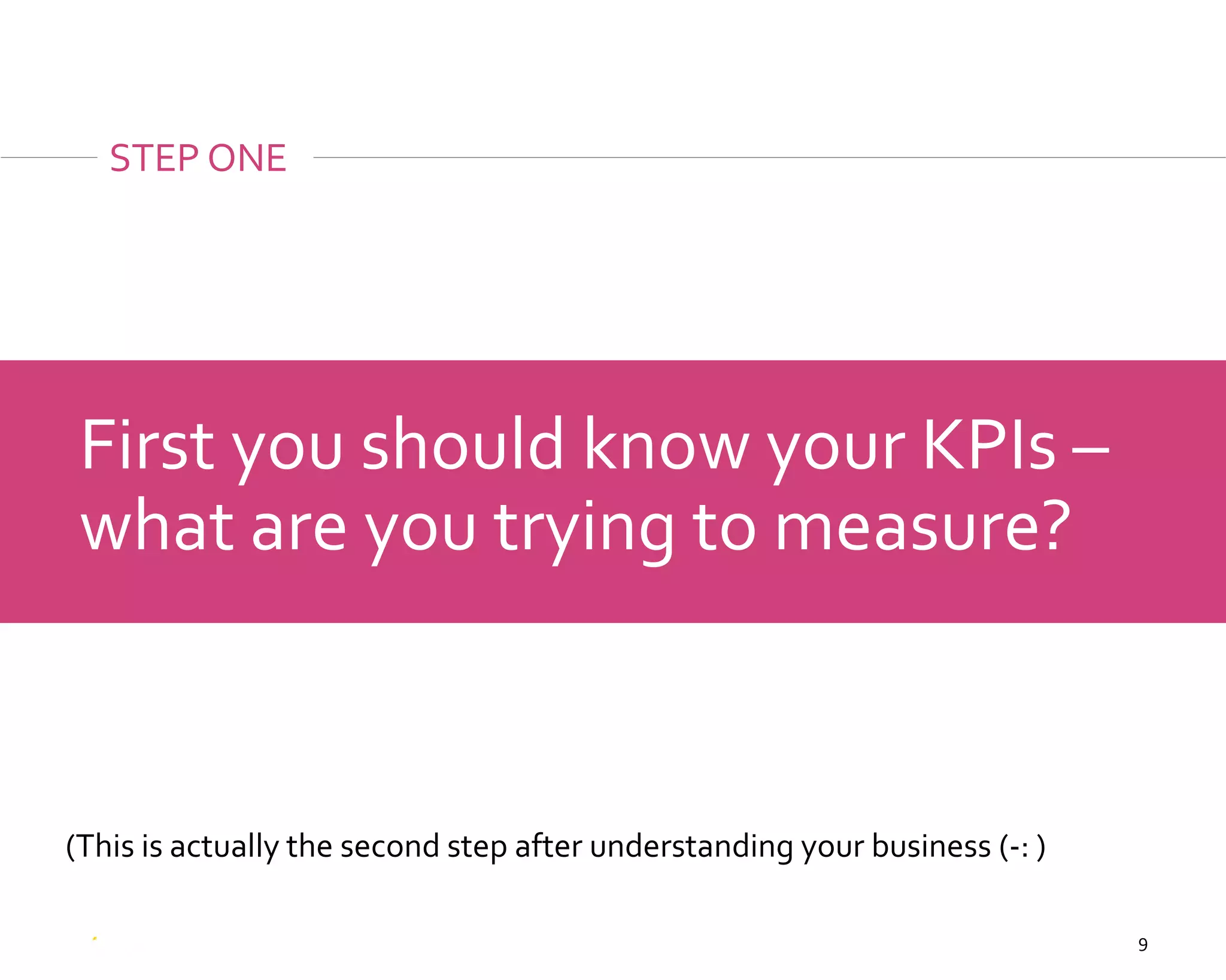9
First you should know your KPIs –
what are you trying to measure?
STEP ONE
(This is actually the second step after understanding your business (-: )
 