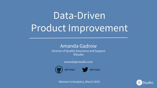 Data-Driven
Product Improvement
Amanda Gadrow
Director of Quality Assurance and Support
RStudio
amanda@rstudio.com
Women in Analytics, March 2019
ajmcoqui ajmcoqui
 
