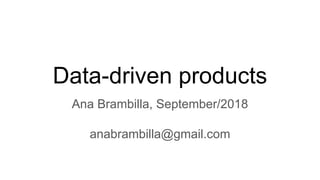 Data-driven products
Ana Brambilla, September/2018
anabrambilla@gmail.com
 