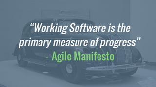 “Working Software is the
primary measure of progress”
- Agile Manifesto
 