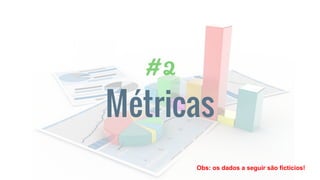 # 2
Métricas
Obs: os dados a seguir são fictícios!
 
