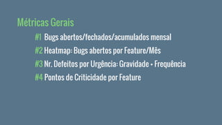 #1 Bugs abertos/fechados/acumulados mensal
#2 Heatmap: Bugs abertos por Feature/Mês
#3 Nr. Defeitos por Urgência: Gravidade + Frequência
#4 Pontos de Criticidade por Feature
Métricas Gerais
 