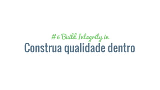 # 6 Build Integrity in
Construa qualidade dentro
 