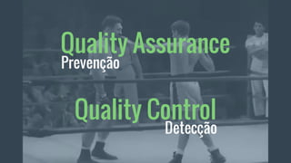 Quality Assurance
Quality Control
Detecção
Prevenção
 