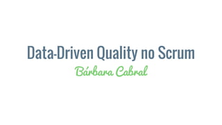 Data-Driven Quality no Scrum
Bárbara Cabral
 