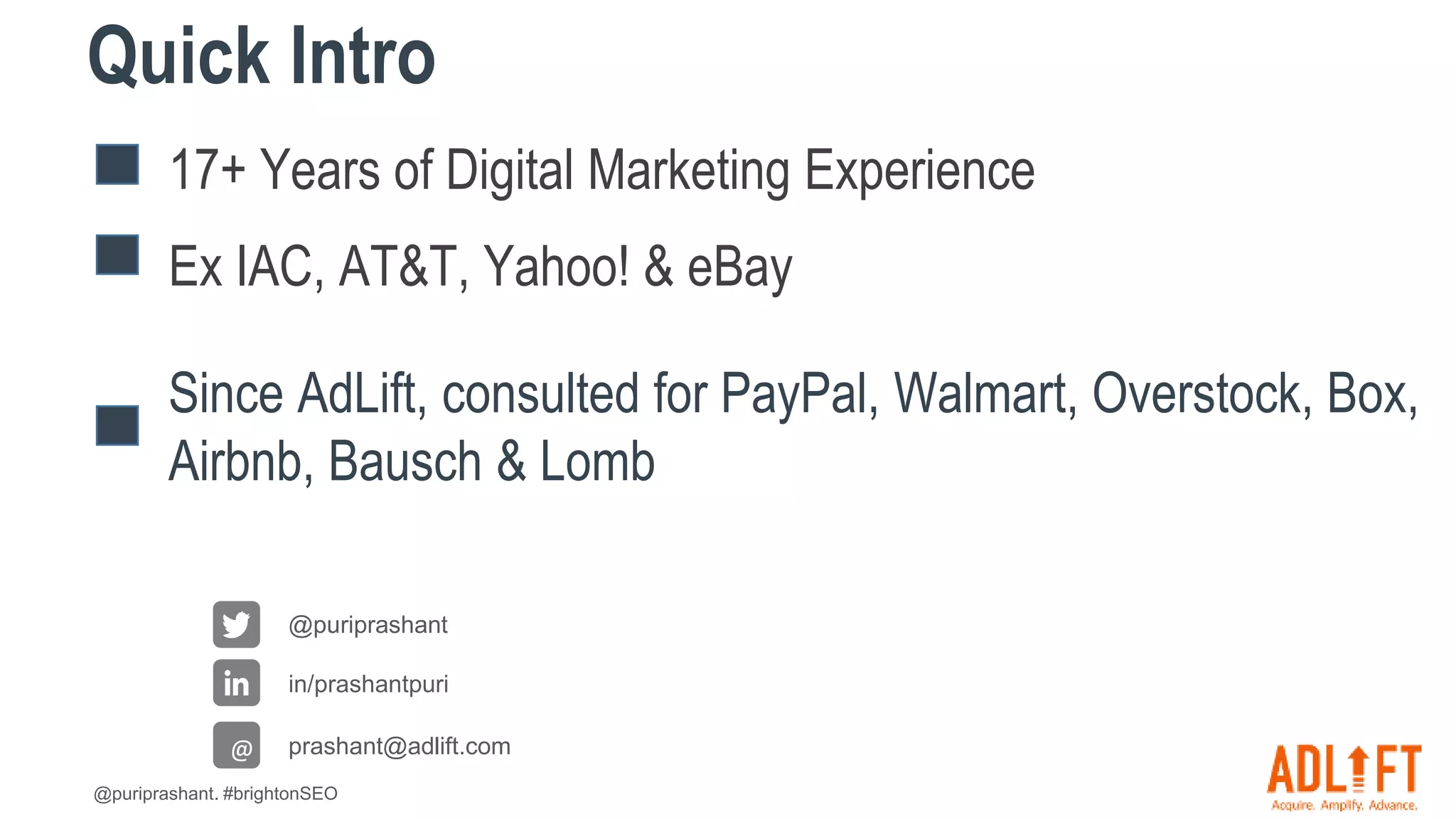 @puriprashant. #brightonSEO
17+ Years of Digital Marketing Experience
Ex IAC, AT&T, Yahoo! & eBay
Since AdLift, consulted for PayPal, Walmart, Overstock, Box,
Airbnb, Bausch & Lomb
@puriprashant
in/prashantpuri
prashant@adlift.com
@
Quick Intro
 