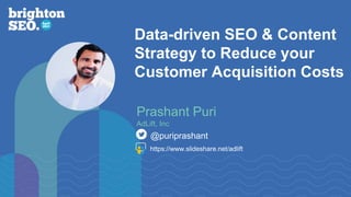 @patellom #brightonSEO
Data-driven SEO & Content
Strategy to Reduce your
Customer Acquisition Costs
@puriprashant
Prashant Puri
AdLift, Inc
https://www.slideshare.net/adlift
 