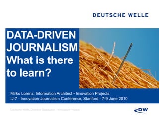 DATA-DRIVEN
JOURNALISM
What is there
to learn?
Mirko Lorenz, Information Architect • Innovation Projects
IJ-7 - Innovation-Journalism Conference, Stanford - 7-9 June 2010

Deutsche Welle, Direktion Distribution - Innovation Projects
 