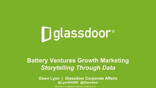 © Glassdoor, Inc. 2016
Battery Ventures Growth Marketing
Storytelling Through Data
Dawn Lyon | Glassdoor Corporate Affairs
@LyonSHARE @Glassdoor
Glassdoor is a registered trademark of Glassdoor Inc.
 
